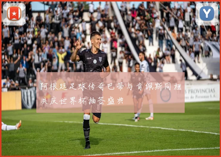 阿根廷足球传奇巴蒂与肯佩斯同框共庆世界杯抽签盛典