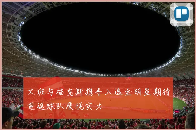 文班与福克斯携手入选全明星期待重返球队展现实力