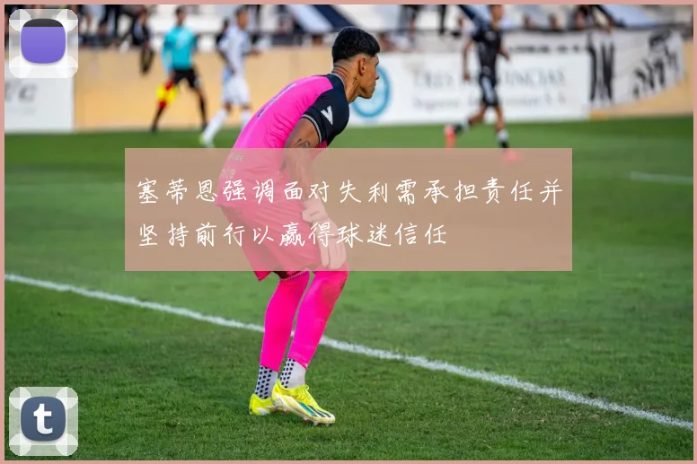 塞蒂恩强调面对失利需承担责任并坚持前行以赢得球迷信任